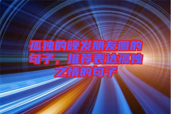 孤獨的晚發朋友圈的句子，推薦表達孤獨之情的句子