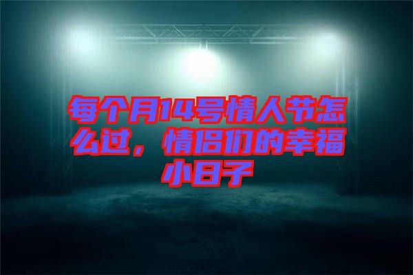 每個月14號情人節怎么過，情侶們的幸福小日子