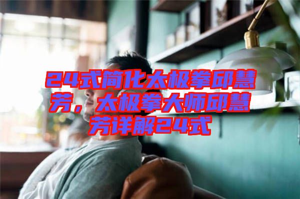 24式簡化太極拳邱慧芳，太極拳大師邱慧芳詳解24式