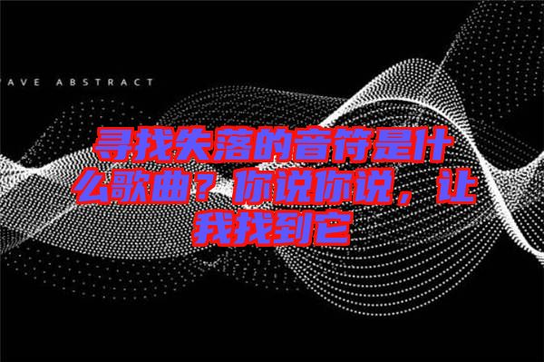 尋找失落的音符是什么歌曲？你說你說，讓我找到它