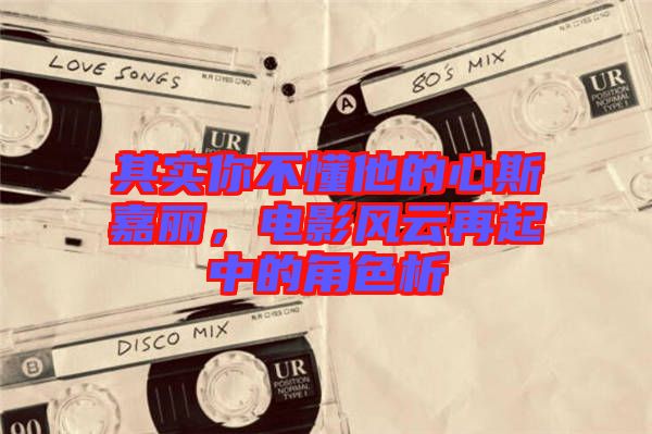 其實你不懂他的心斯嘉麗，電影風云再起中的角色析