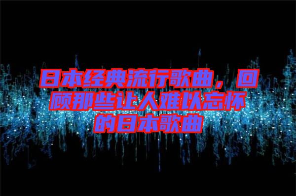 日本經典流行歌曲，回顧那些讓人難以忘懷的日本歌曲