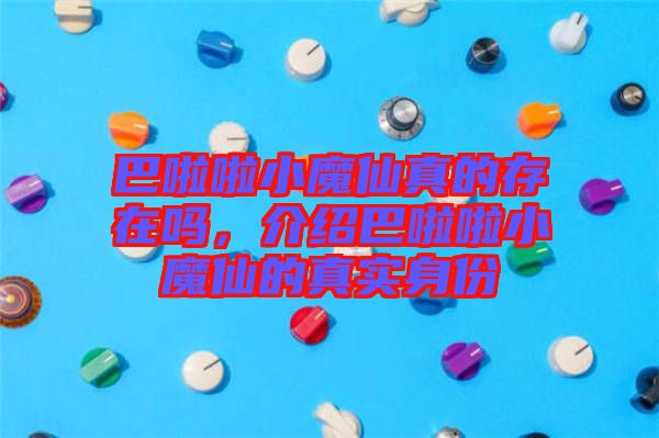 巴啦啦小魔仙真的存在嗎，介紹巴啦啦小魔仙的真實身份