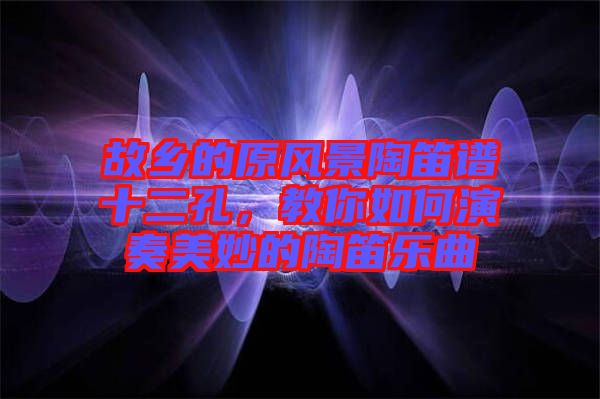 故鄉(xiāng)的原風(fēng)景陶笛譜十二孔，教你如何演奏美妙的陶笛樂曲