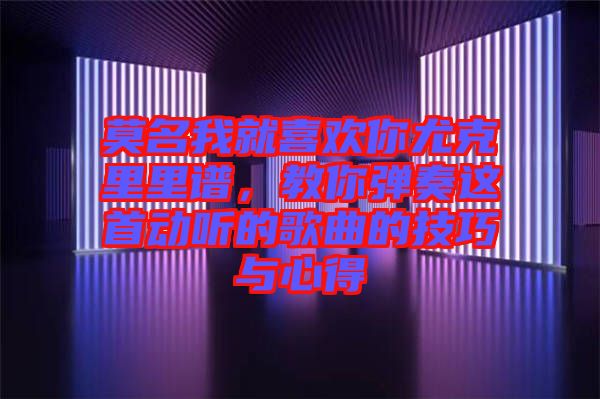 莫名我就喜歡你尤克里里譜，教你彈奏這首動聽的歌曲的技巧與心得