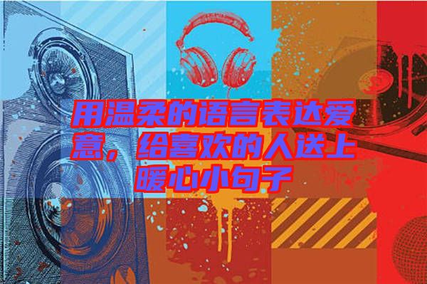 用溫柔的語言表達(dá)愛意，給喜歡的人送上暖心小句子