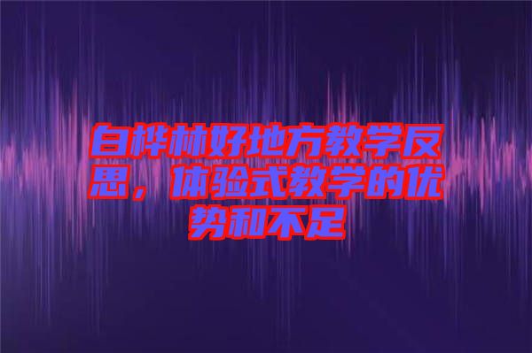 白樺林好地方教學反思，體驗式教學的優勢和不足