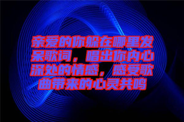 親愛的你躲在哪里發呆歌詞，唱出你內心深處的情感，感受歌曲帶來的心靈共鳴