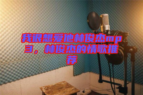 我很想愛他林俊杰mp3，林俊杰的情歌推薦