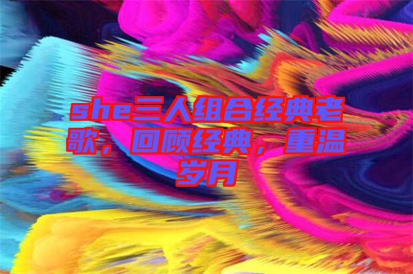 she三人組合經典老歌，回顧經典，重溫歲月