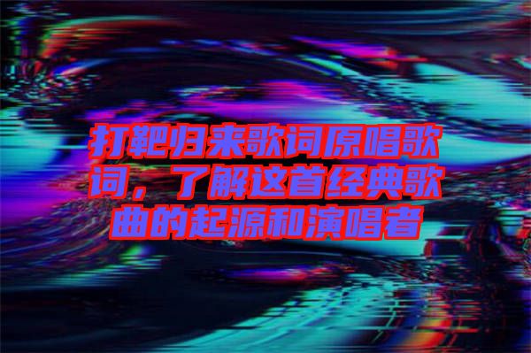 打靶歸來歌詞原唱歌詞，了解這首經典歌曲的起源和演唱者