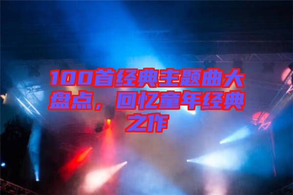 100首經典主題曲大盤點，回憶童年經典之作