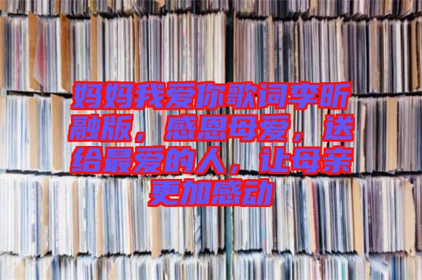 媽媽我愛你歌詞李昕融版，感恩母愛，送給最愛的人，讓母親更加感動