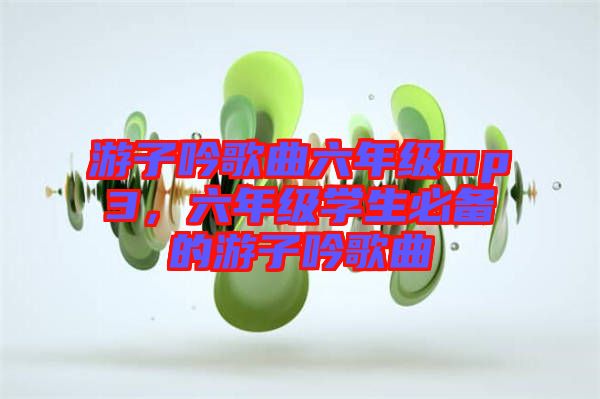 游子吟歌曲六年級mp3，六年級學生必備的游子吟歌曲