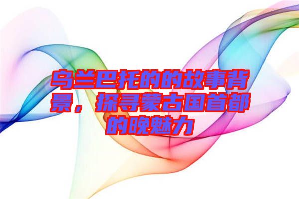 烏蘭巴托的的故事背景，探尋蒙古國首都的晚魅力