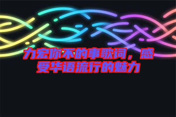 力宏你不的事歌詞，感受華語(yǔ)流行的魅力