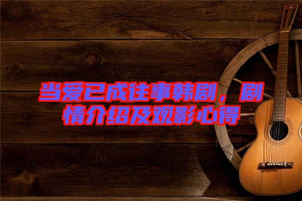 當愛已成往事韓劇，劇情介紹及觀影心得