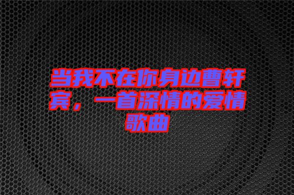 當(dāng)我不在你身邊曹軒賓，一首深情的愛(ài)情歌曲