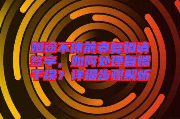 婚途不休前妻復婚請簽字，如何處理復婚手續？詳細步驟解析