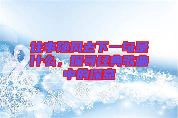 往事隨風去下一句是什么，探尋經典歌曲中的深意