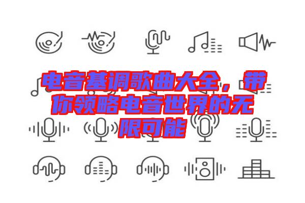 電音基調歌曲大全，帶你領略電音世界的無限可能