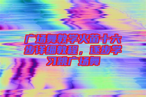 廣場舞教學火苗十六步詳細教程，逐步學習跳廣場舞