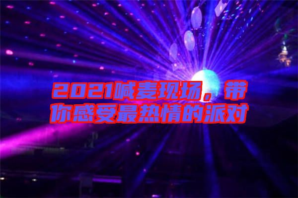 2021喊麥現(xiàn)場，帶你感受最熱情的派對