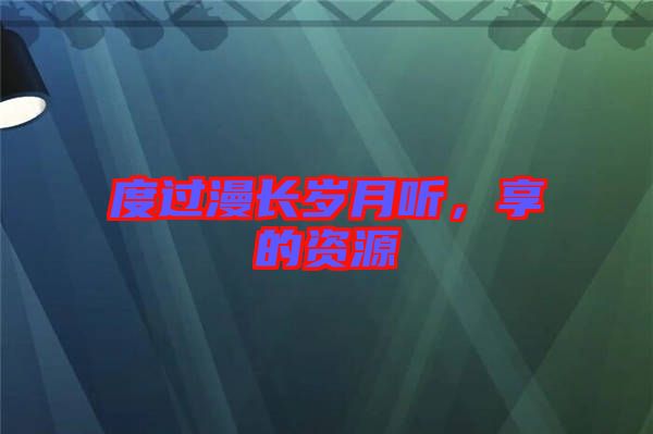 度過漫長歲月聽，享的資源