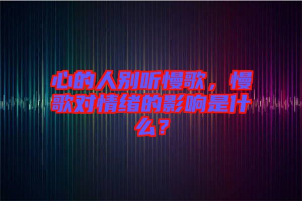 心的人別聽慢歌，慢歌對情緒的影響是什么？