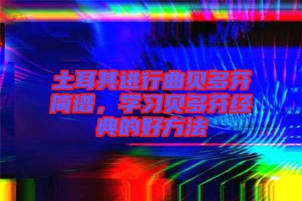 土耳其進行曲貝多芬簡譜，學習貝多芬經典的好方法