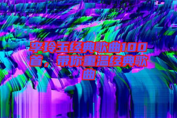 李玲玉經典歌曲100首，帶你重溫經典歌曲
