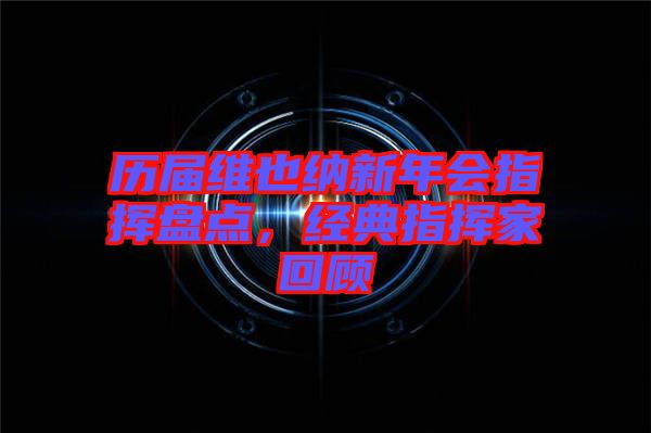 歷屆維也納新年會指揮盤點，經典指揮家回顧