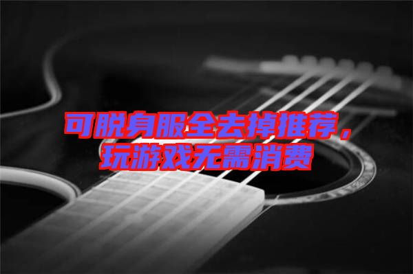可脫身服全去掉推薦，玩游戲無需消費