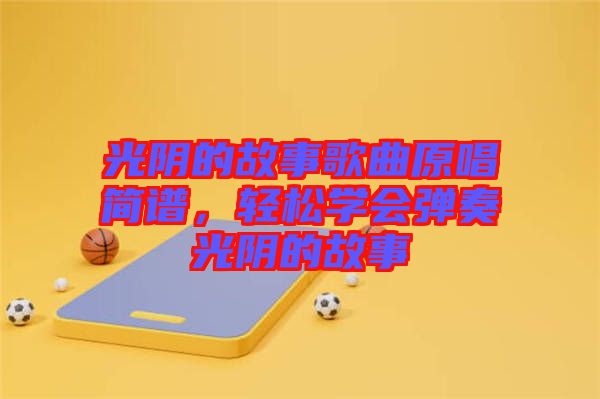 光陰的故事歌曲原唱簡譜，輕松學會彈奏光陰的故事