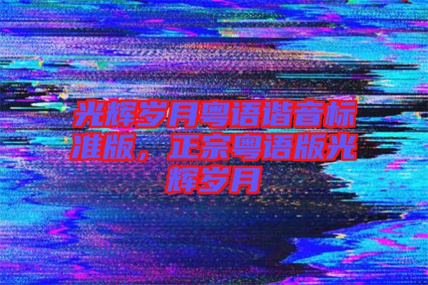 光輝歲月粵語諧音標準版，正宗粵語版光輝歲月