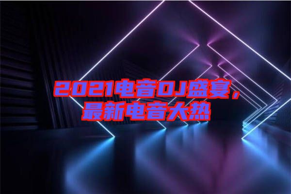 2021電音DJ盛宴，最新電音大熱