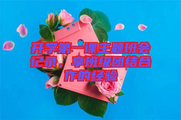 開學(xué)第一課主題班會(huì)記錄，享班級團(tuán)結(jié)合作的經(jīng)驗(yàn)
