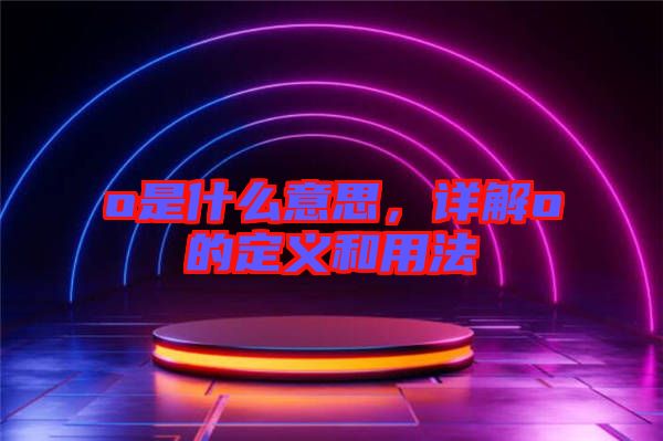 o是什么意思，詳解o的定義和用法