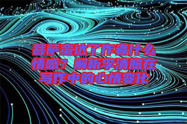 菩薩蠻達了作者什么情感？解析李清照在寫作中的心情變化