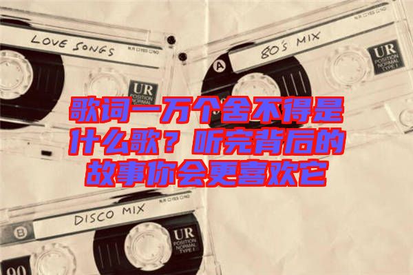 歌詞一萬個舍不得是什么歌？聽完背后的故事你會更喜歡它