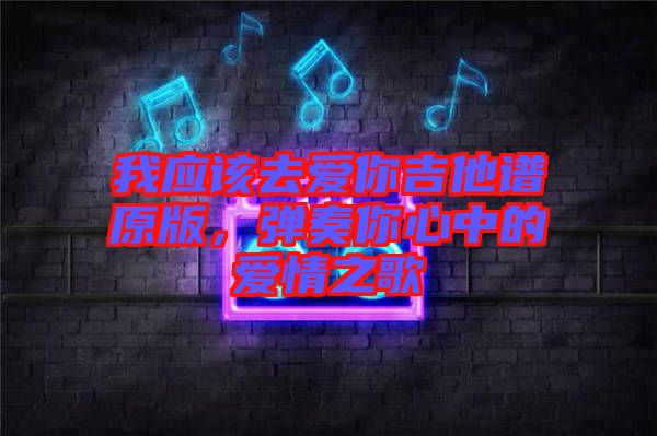 我應該去愛你吉他譜原版，彈奏你心中的愛情之歌