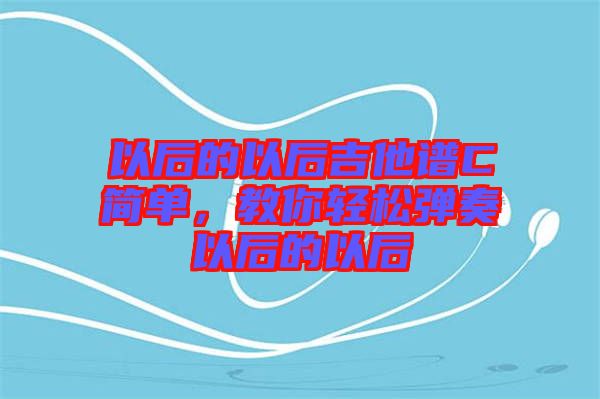 以后的以后吉他譜C簡(jiǎn)單，教你輕松彈奏以后的以后