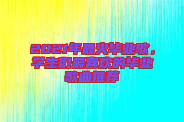 2021年最火畢業歌，學生們最喜歡的畢業歌曲推薦
