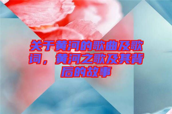 關于黃河的歌曲及歌詞，黃河之歌及其背后的故事