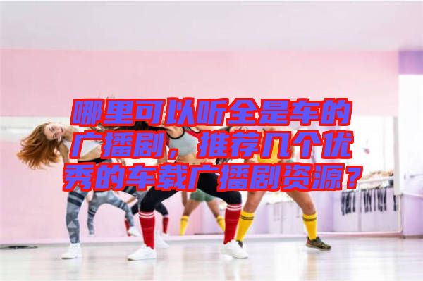 哪里可以聽(tīng)全是車的廣播劇，推薦幾個(gè)優(yōu)秀的車載廣播劇資源？