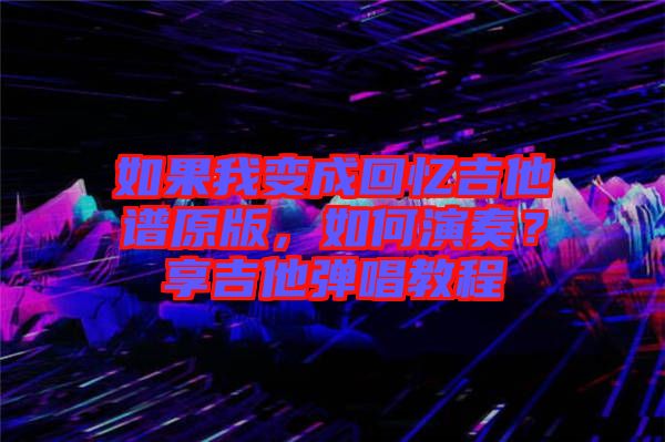 如果我變成回憶吉他譜原版，如何演奏？享吉他彈唱教程