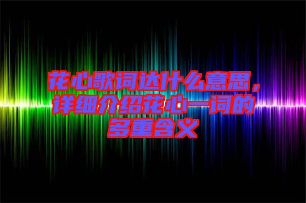 花心歌詞達什么意思，詳細介紹花心一詞的多重含義