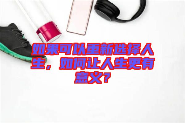 如果可以重新選擇人生，如何讓人生更有意義？
