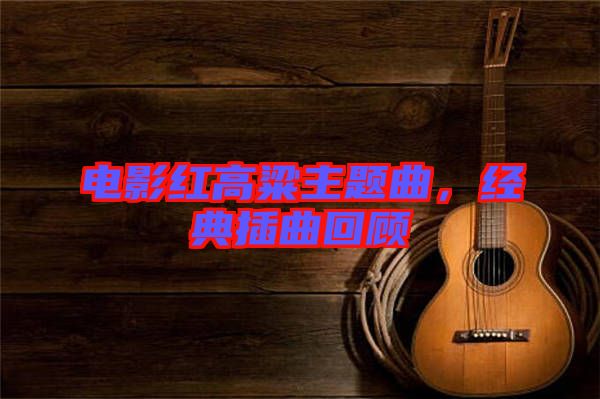 電影紅高粱主題曲，經典插曲回顧