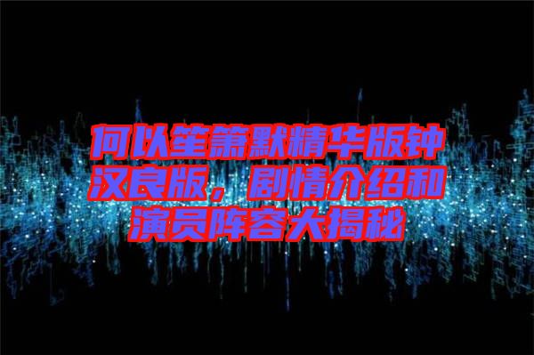 何以笙簫默精華版鐘漢良版，劇情介紹和演員陣容大揭秘